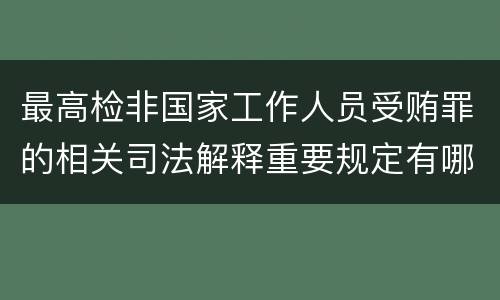 最高检非国家工作人员受贿罪的相关司法解释重要规定有哪些