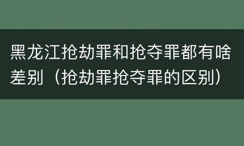 黑龙江抢劫罪和抢夺罪都有啥差别（抢劫罪抢夺罪的区别）