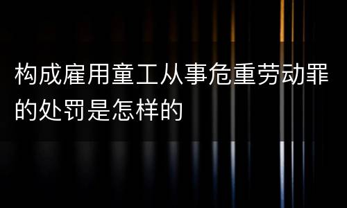 构成雇用童工从事危重劳动罪的处罚是怎样的