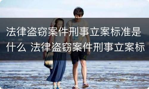 法律盗窃案件刑事立案标准是什么 法律盗窃案件刑事立案标准是什么意思