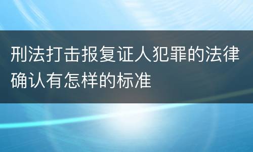 刑法打击报复证人犯罪的法律确认有怎样的标准