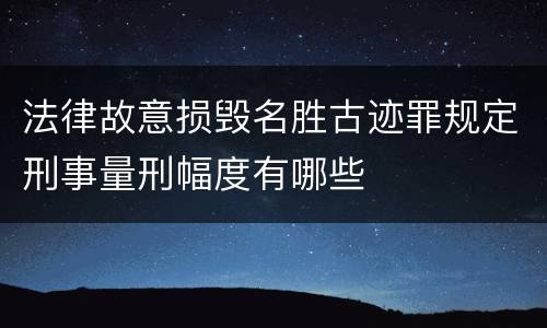 法律故意损毁名胜古迹罪规定刑事量刑幅度有哪些