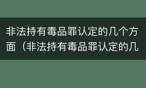 非法持有毒品罪认定的几个方面（非法持有毒品罪认定的几个方面内容）