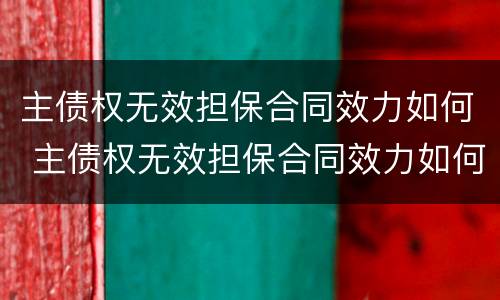 主债权无效担保合同效力如何 主债权无效担保合同效力如何认定
