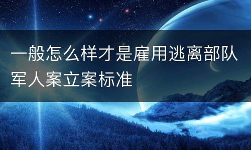 一般怎么样才是雇用逃离部队军人案立案标准