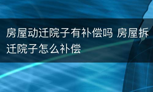 房屋动迁院子有补偿吗 房屋拆迁院子怎么补偿
