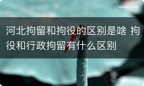 河北拘留和拘役的区别是啥 拘役和行政拘留有什么区别