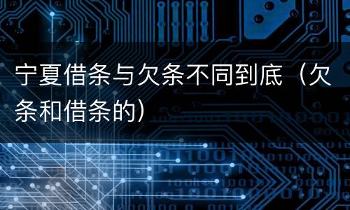 宁夏借条与欠条不同到底（欠条和借条的）