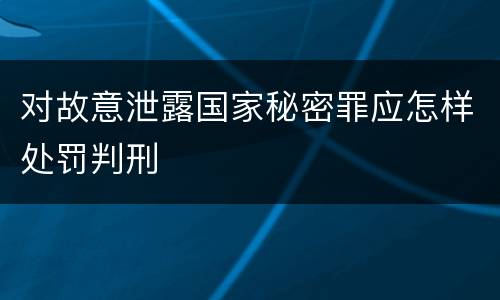 对故意泄露国家秘密罪应怎样处罚判刑