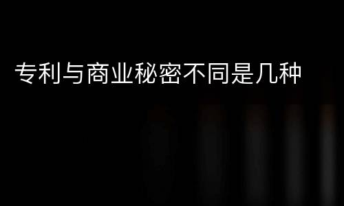 专利与商业秘密不同是几种