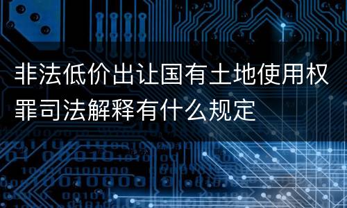 非法低价出让国有土地使用权罪司法解释有什么规定