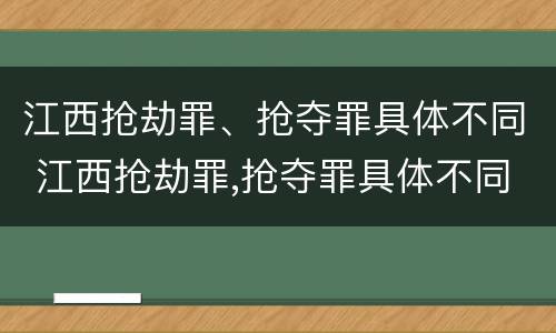 江西抢劫罪、抢夺罪具体不同 江西抢劫罪,抢夺罪具体不同案例