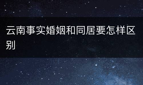 云南事实婚姻和同居要怎样区别