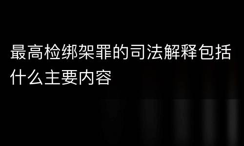 最高检绑架罪的司法解释包括什么主要内容