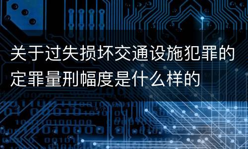 关于过失损坏交通设施犯罪的定罪量刑幅度是什么样的