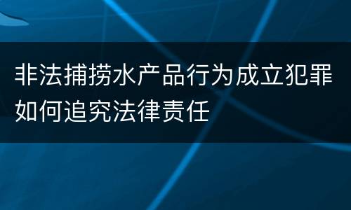 非法捕捞水产品行为成立犯罪如何追究法律责任
