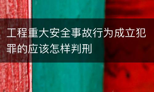 工程重大安全事故行为成立犯罪的应该怎样判刑