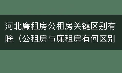 河北廉租房公租房关键区别有啥（公租房与廉租房有何区别）