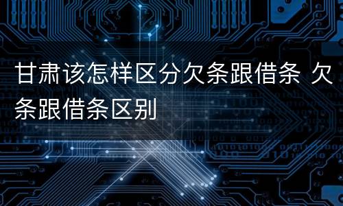 甘肃该怎样区分欠条跟借条 欠条跟借条区别