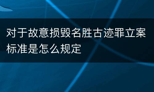 对于故意损毁名胜古迹罪立案标准是怎么规定
