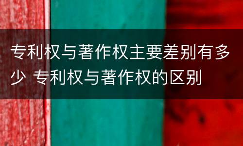 专利权与著作权主要差别有多少 专利权与著作权的区别