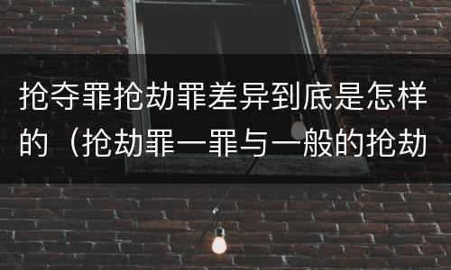 抢夺罪抢劫罪差异到底是怎样的（抢劫罪一罪与一般的抢劫罪区别）