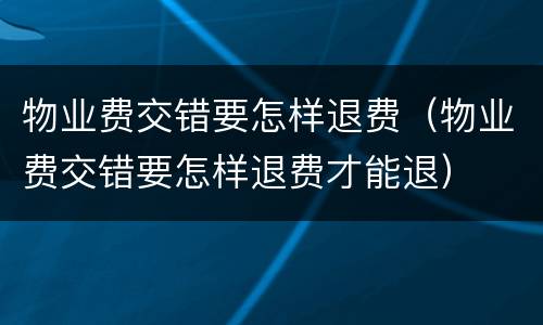 物业费交错要怎样退费（物业费交错要怎样退费才能退）
