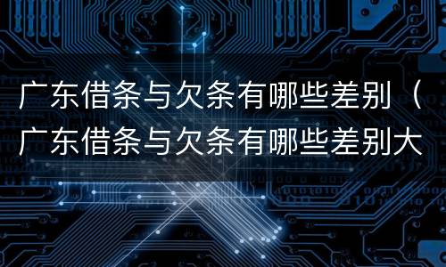 广东借条与欠条有哪些差别（广东借条与欠条有哪些差别大）