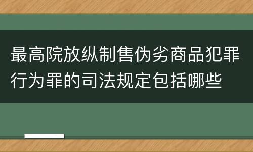 最高院放纵制售伪劣商品犯罪行为罪的司法规定包括哪些