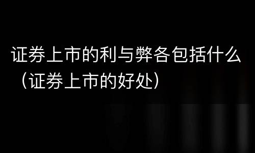 证券上市的利与弊各包括什么（证券上市的好处）