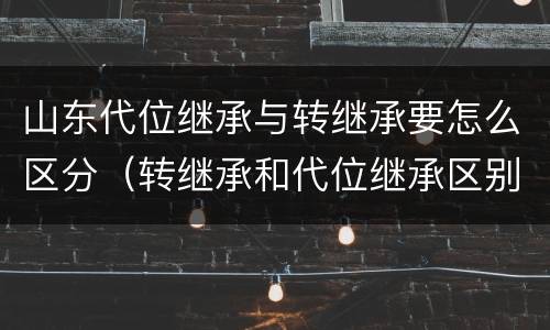 山东代位继承与转继承要怎么区分（转继承和代位继承区别）