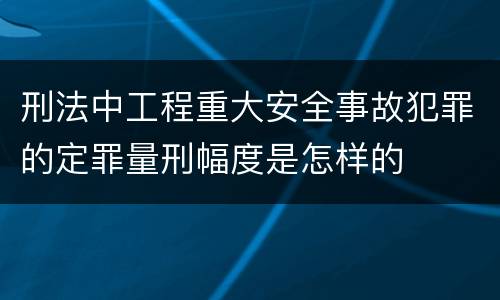 刑法中工程重大安全事故犯罪的定罪量刑幅度是怎样的