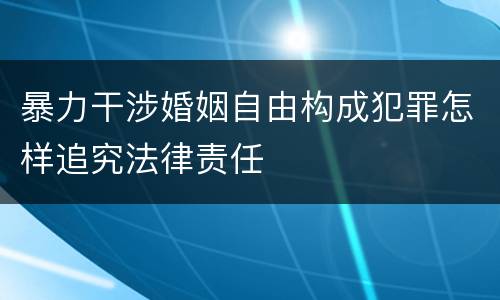 暴力干涉婚姻自由构成犯罪怎样追究法律责任