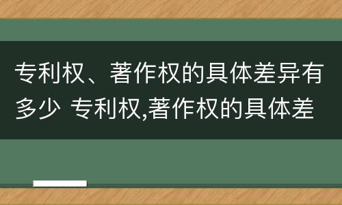 专利权、著作权的具体差异有多少 专利权,著作权的具体差异有多少项