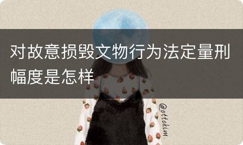 对故意损毁文物行为法定量刑幅度是怎样