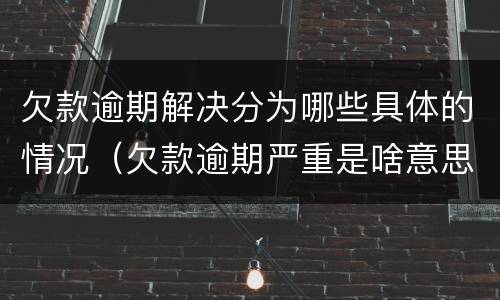 欠款逾期解决分为哪些具体的情况（欠款逾期严重是啥意思）