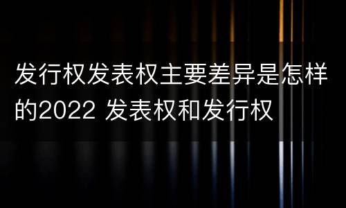 发行权发表权主要差异是怎样的2022 发表权和发行权