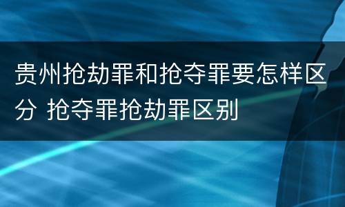贵州抢劫罪和抢夺罪要怎样区分 抢夺罪抢劫罪区别