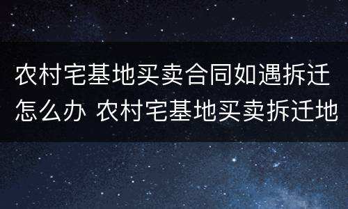 农村宅基地买卖合同如遇拆迁怎么办 农村宅基地买卖拆迁地如何处理