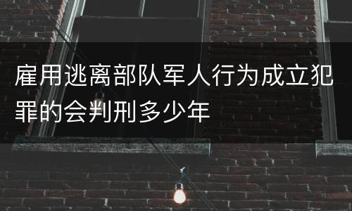雇用逃离部队军人行为成立犯罪的会判刑多少年