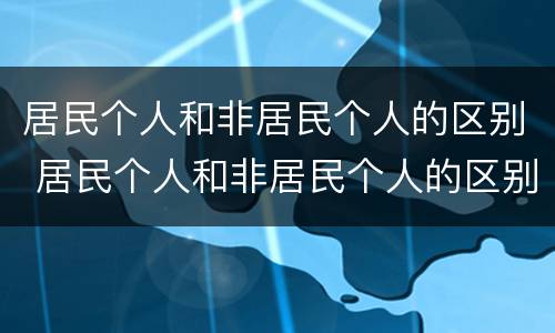 居民个人和非居民个人的区别 居民个人和非居民个人的区别意义