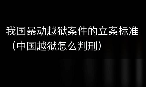 我国暴动越狱案件的立案标准（中国越狱怎么判刑）