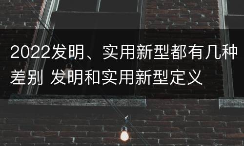 2022发明、实用新型都有几种差别 发明和实用新型定义
