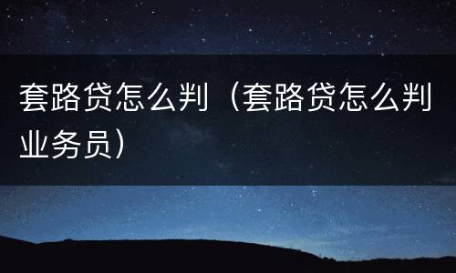 套路贷怎么判（套路贷怎么判业务员）