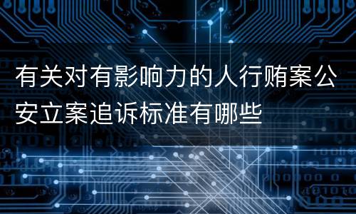 有关对有影响力的人行贿案公安立案追诉标准有哪些