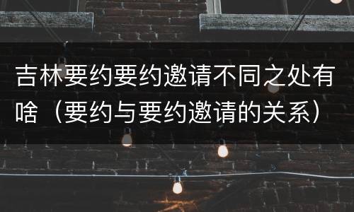 吉林要约要约邀请不同之处有啥（要约与要约邀请的关系）