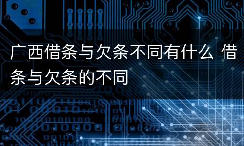 广西借条与欠条不同有什么 借条与欠条的不同