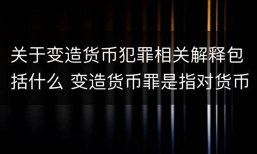 关于变造货币犯罪相关解释包括什么 变造货币罪是指对货币采用什么等方法