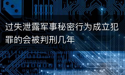 过失泄露军事秘密行为成立犯罪的会被判刑几年