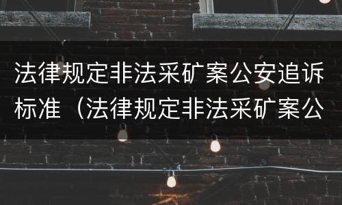 法律规定非法采矿案公安追诉标准（法律规定非法采矿案公安追诉标准是多少）